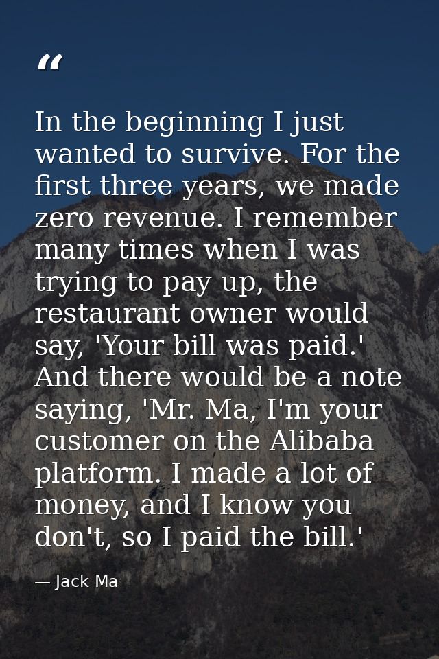 In the beginning I just wanted to survive. For the first three years, we made zero revenue. I remember many times when I — Jack Ma