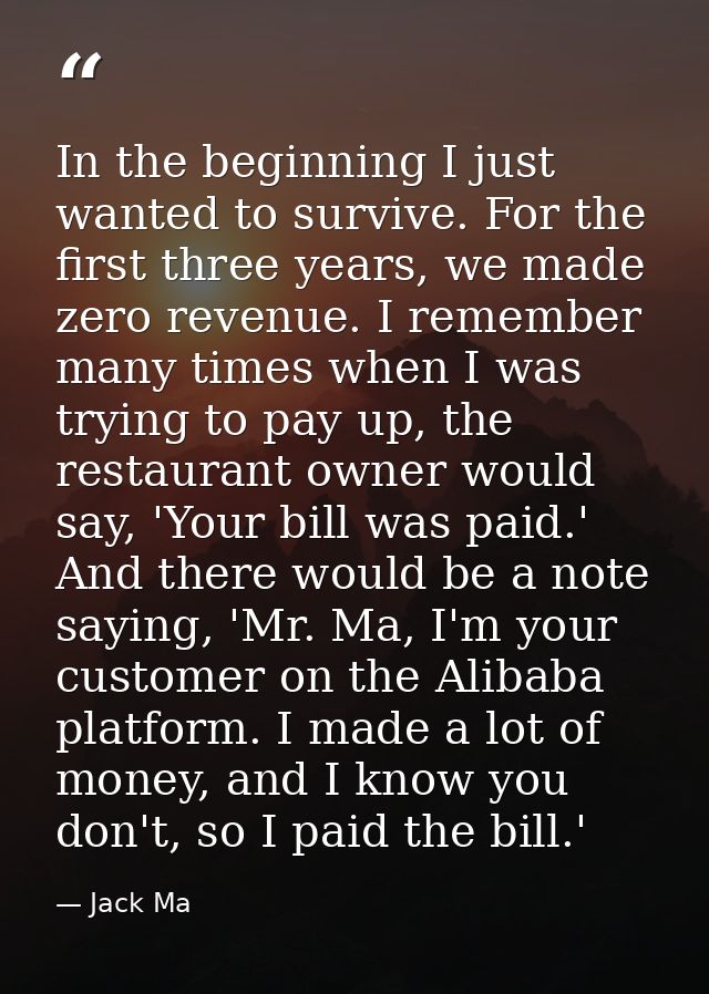 In the beginning I just wanted to survive. For the first three years, we made zero revenue. I remember many times when I — Jack Ma