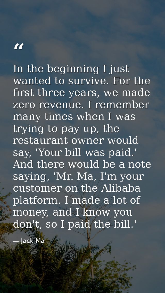 In the beginning I just wanted to survive. For the first three years, we made zero revenue. I remember many times when I — Jack Ma