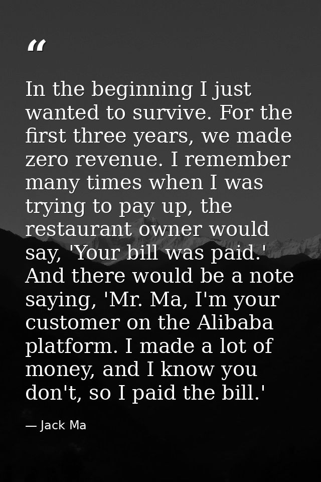 In the beginning I just wanted to survive. For the first three years, we made zero revenue. I remember many times when I — Jack Ma