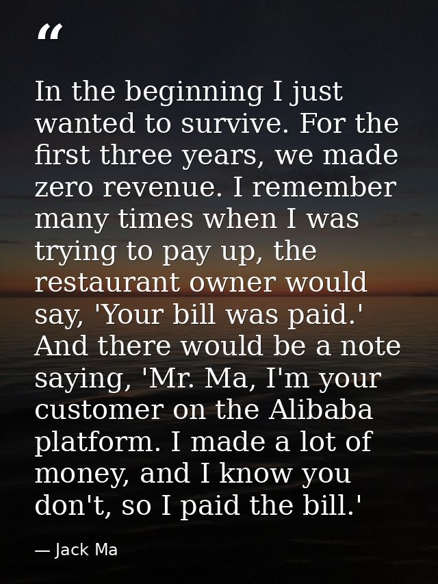 In the beginning I just wanted to survive. For the first three years, we made zero revenue. I remember many times when I — Jack Ma