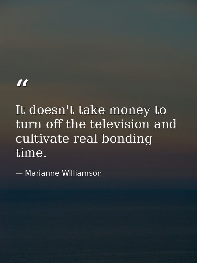 It doesn't take money to turn off the television and cultivate real bonding time. — Marianne Williamson