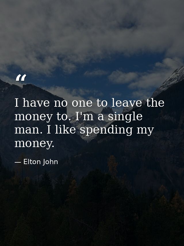 I have no one to leave the money to. I'm a single man. I like spending my money. — Elton John