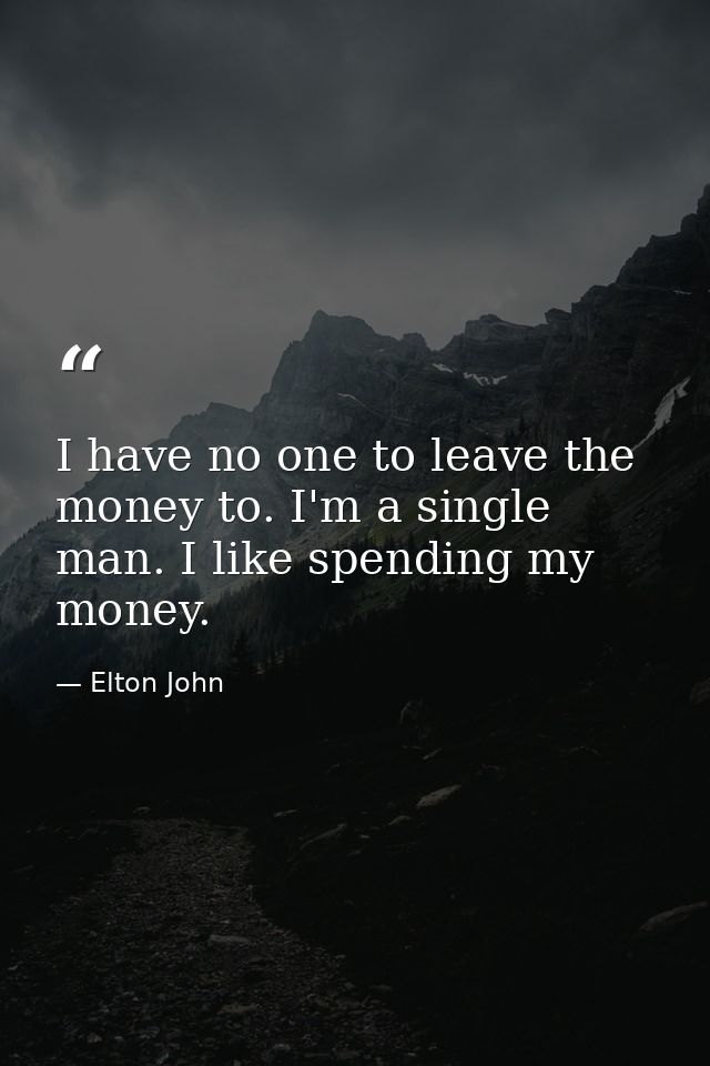 I have no one to leave the money to. I'm a single man. I like spending my money. — Elton John