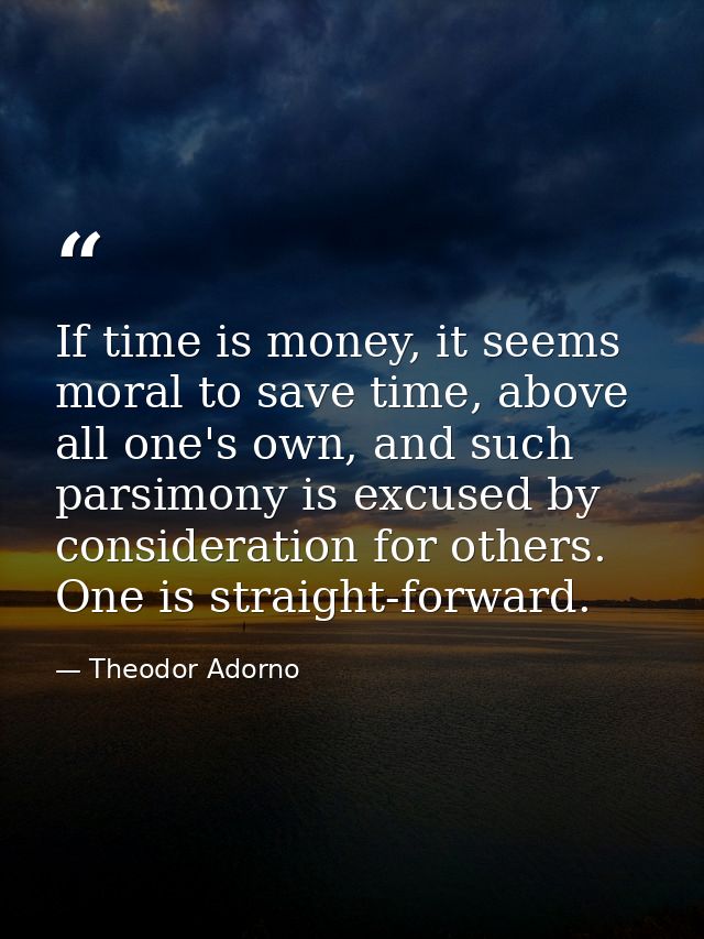 If time is money, it seems moral to save time, above all one's own, and such parsimony is excused by consideration for o — Theodor Adorno