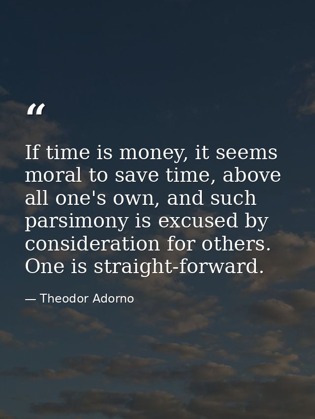 If time is money, it seems moral to save time, above all one's own, and such parsimony is excused by consideration for o — Theodor Adorno