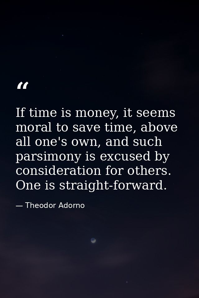 If time is money, it seems moral to save time, above all one's own, and such parsimony is excused by consideration for o — Theodor Adorno