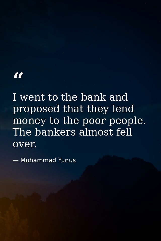 I went to the bank and proposed that they lend money to the poor people. The bankers almost fell over. — Muhammad Yunus