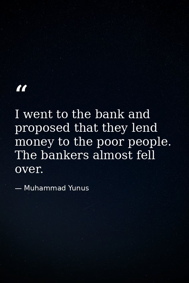 I went to the bank and proposed that they lend money to the poor people. The bankers almost fell over. — Muhammad Yunus