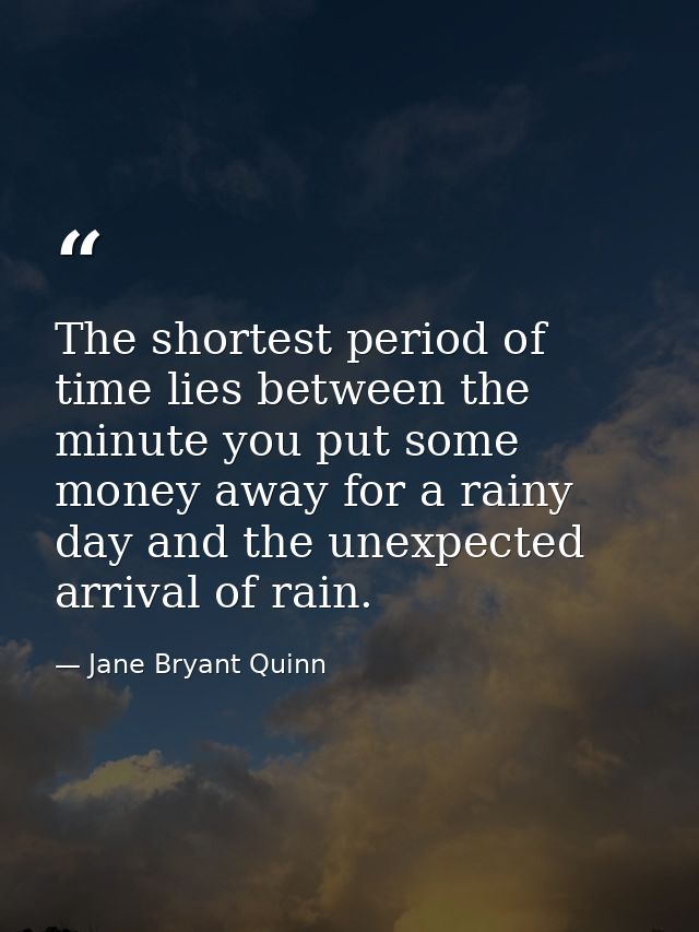 The shortest period of time lies between the minute you put some money away for a rainy day and the unexpected arrival o — Jane Bryant Quinn