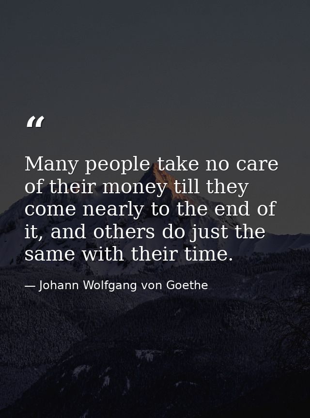 Many people take no care of their money till they come nearly to the end of it, and others do just the same with their t — Johann Wolfgang von Goethe