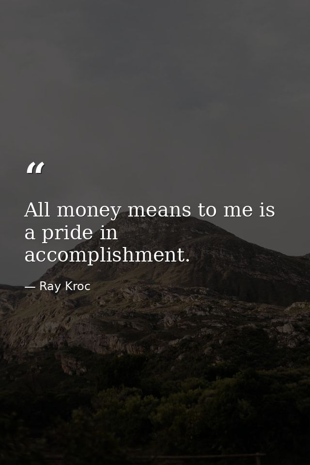 All money means to me is a pride in accomplishment. — Ray Kroc