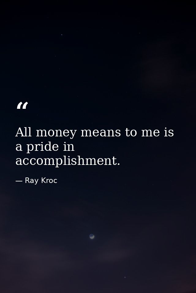 All money means to me is a pride in accomplishment. — Ray Kroc