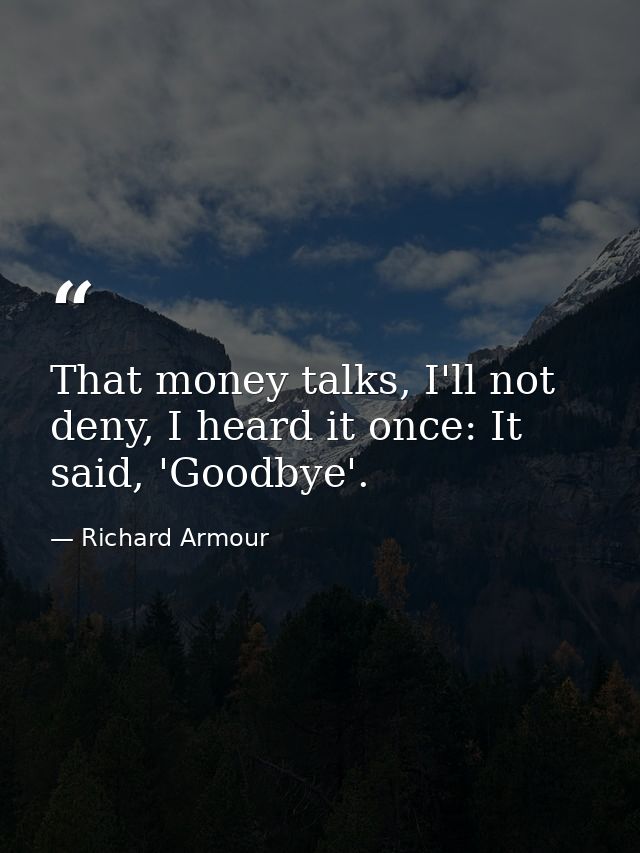 That money talks, I'll not deny, I heard it once: It said, 'Goodbye'. — Richard Armour