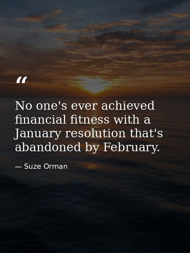 No one's ever achieved financial fitness with a January resolution that's abandoned by February. — Suze Orman