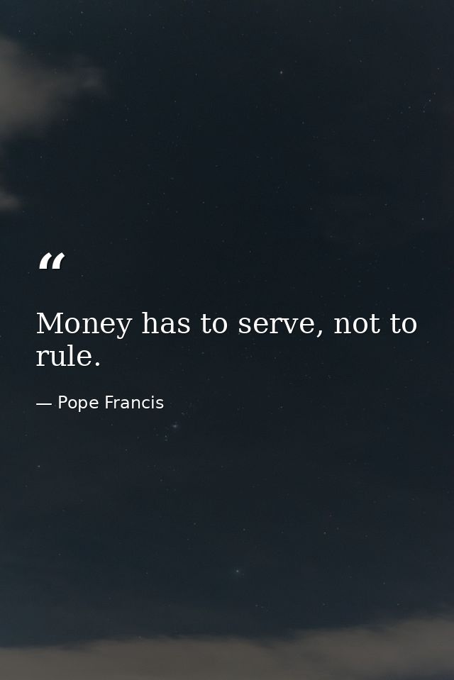 Money has to serve, not to rule. — Pope Francis