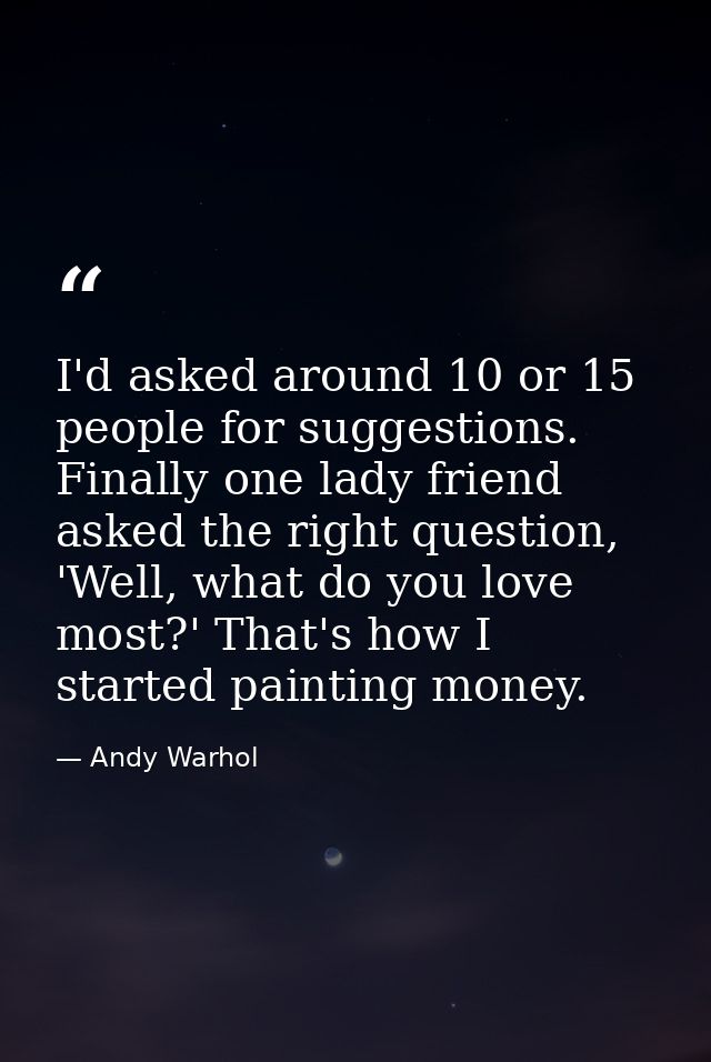 I'd asked around 10 or 15 people for suggestions. Finally one lady friend asked the right question, 'Well, what do you l — Andy Warhol