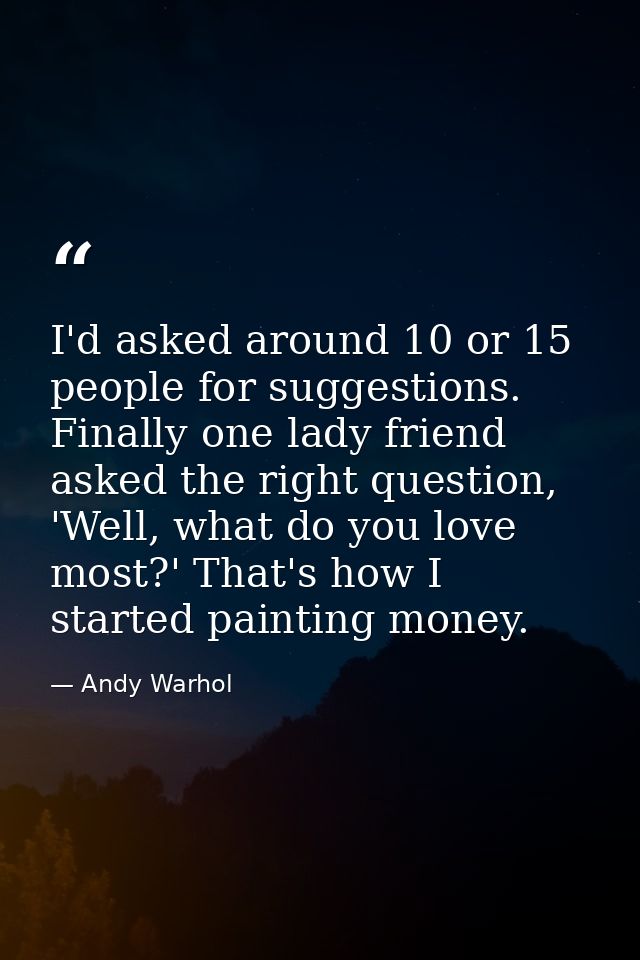 I'd asked around 10 or 15 people for suggestions. Finally one lady friend asked the right question, 'Well, what do you l — Andy Warhol