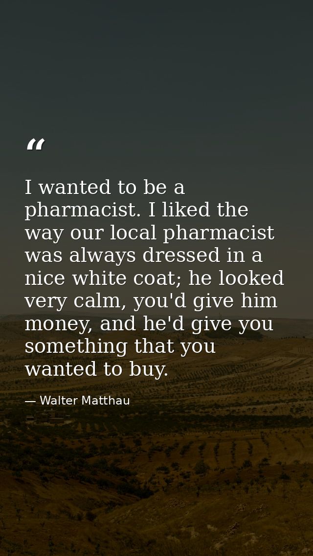 I wanted to be a pharmacist. I liked the way our local pharmacist was always dressed in a nice white coat; he looked ver — Walter Matthau