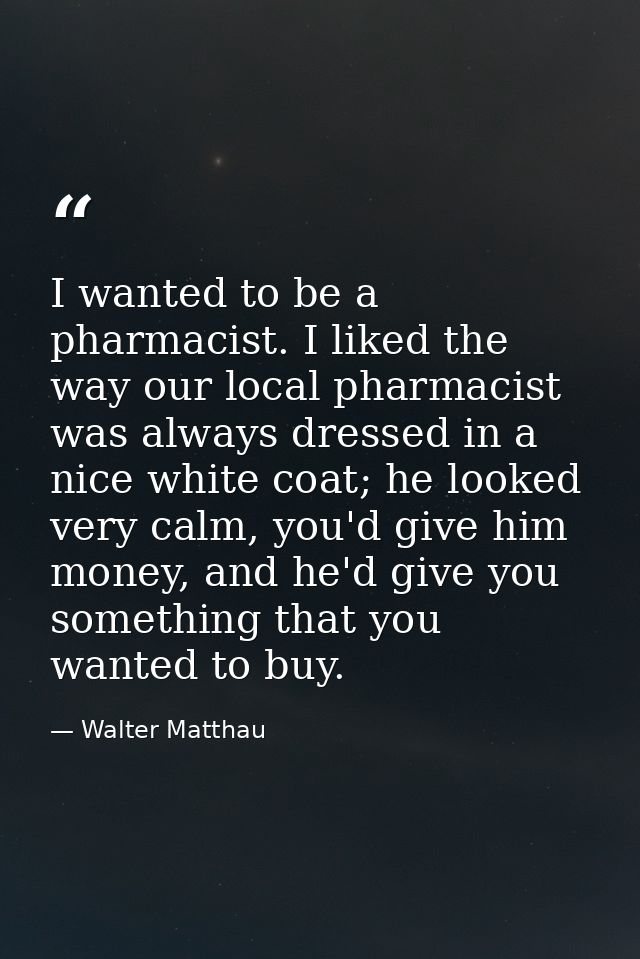 I wanted to be a pharmacist. I liked the way our local pharmacist was always dressed in a nice white coat; he looked ver — Walter Matthau