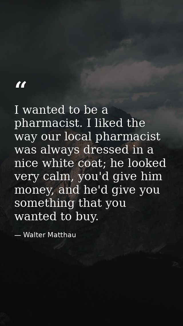 I wanted to be a pharmacist. I liked the way our local pharmacist was always dressed in a nice white coat; he looked ver — Walter Matthau