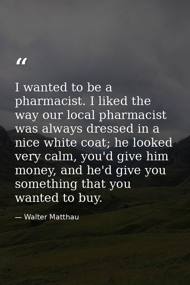 I wanted to be a pharmacist. I liked the way our local pharmacist was always dressed in a nice white coat; he looked ver — Walter Matthau