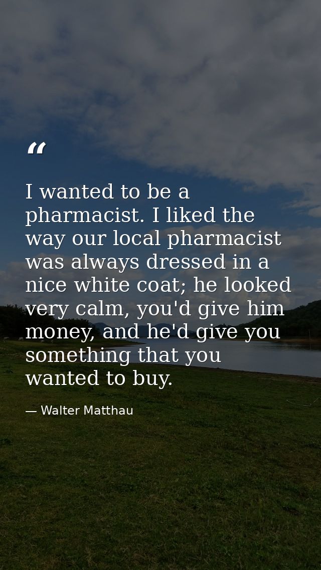 I wanted to be a pharmacist. I liked the way our local pharmacist was always dressed in a nice white coat; he looked ver — Walter Matthau