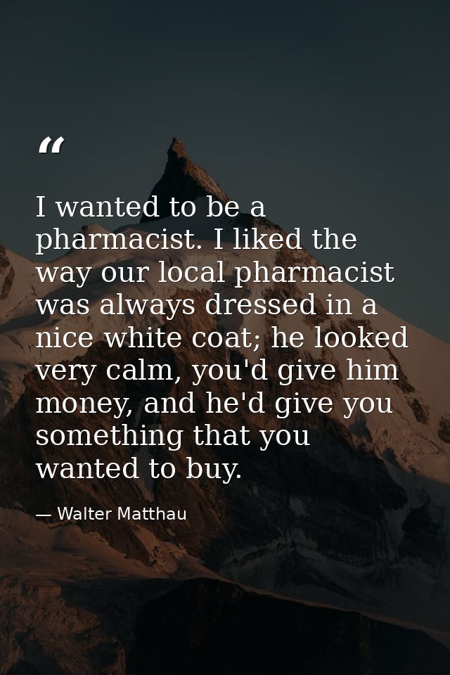 I wanted to be a pharmacist. I liked the way our local pharmacist was always dressed in a nice white coat; he looked ver — Walter Matthau