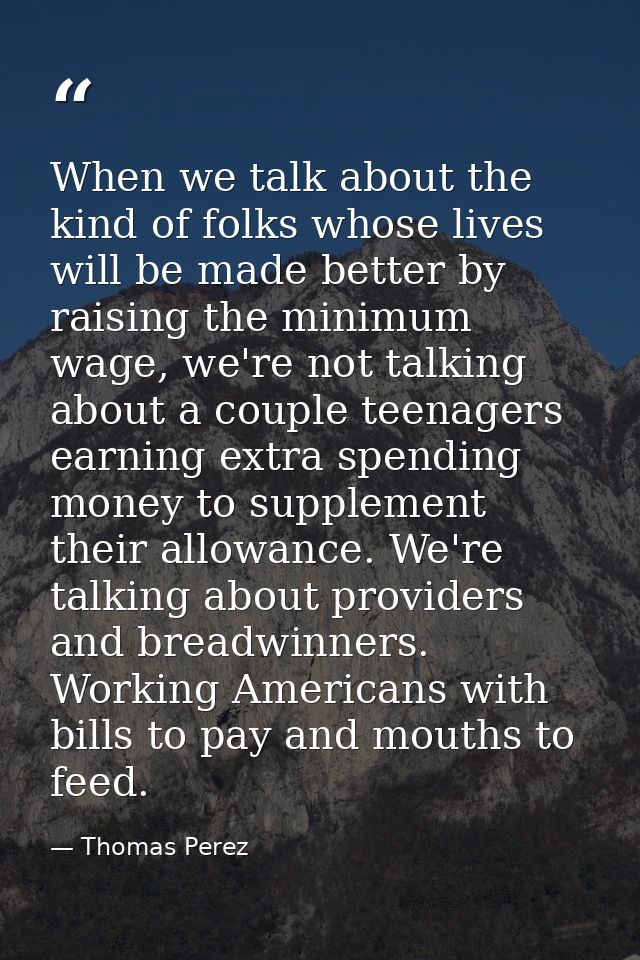 When we talk about the kind of folks whose lives will be made better by raising the minimum wage, we're not talking abou — Thomas Perez