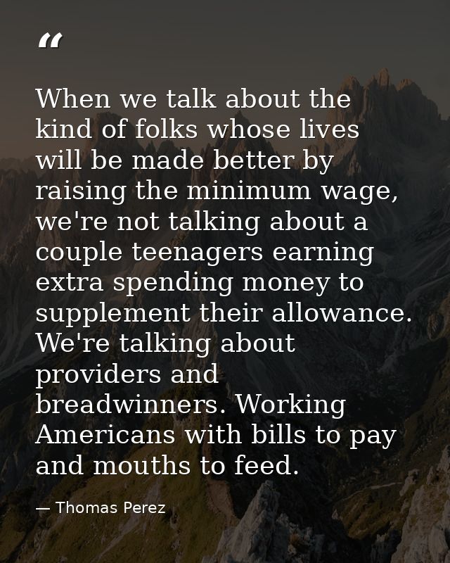 When we talk about the kind of folks whose lives will be made better by raising the minimum wage, we're not talking abou — Thomas Perez