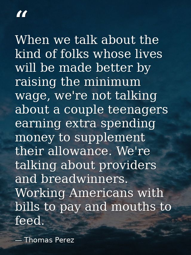 When we talk about the kind of folks whose lives will be made better by raising the minimum wage, we're not talking abou — Thomas Perez