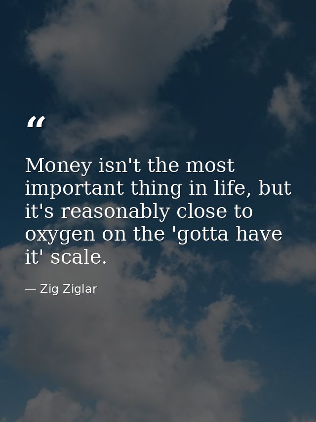 Money isn't the most important thing in life, but it's reasonably close to oxygen on the 'gotta have it' scale. — Zig Ziglar
