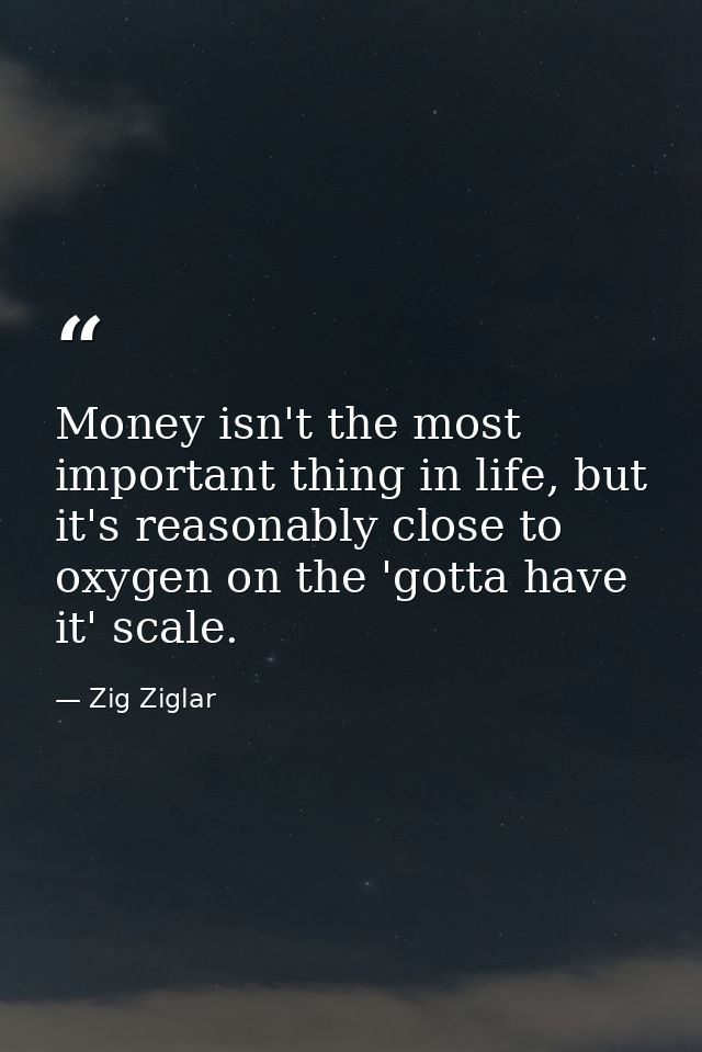 Money isn't the most important thing in life, but it's reasonably close to oxygen on the 'gotta have it' scale. — Zig Ziglar