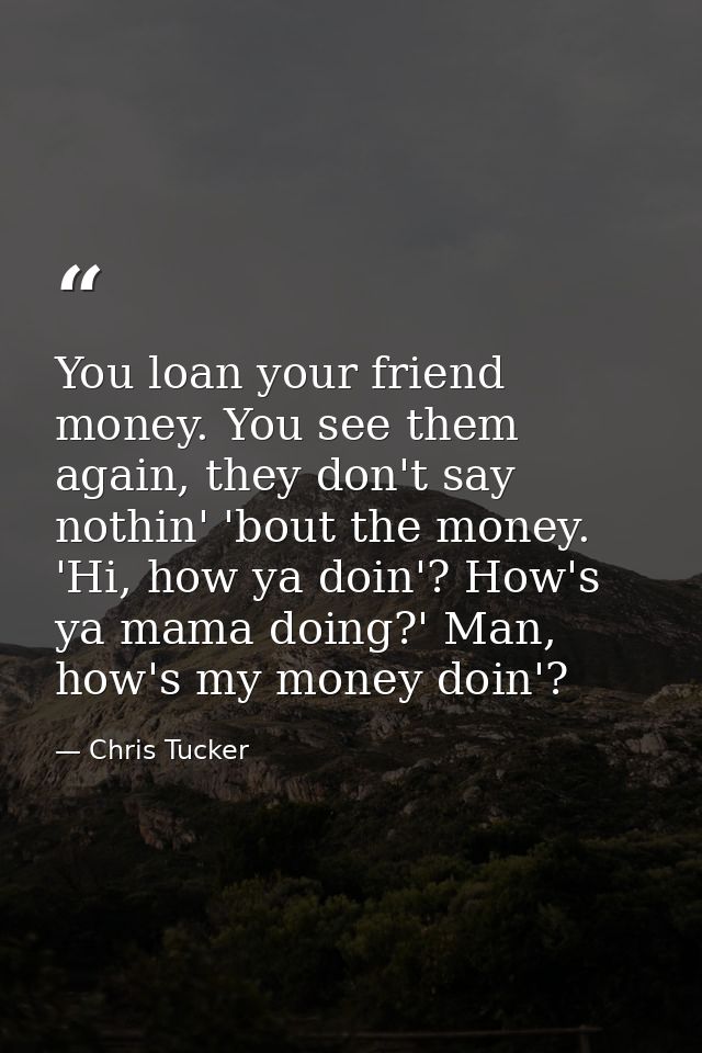 You loan your friend money. You see them again, they don't say nothin' 'bout the money. 'Hi, how ya doin'? How's ya mama — Chris Tucker
