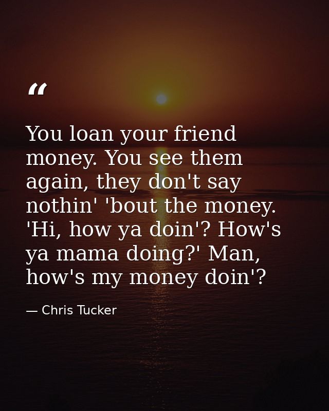 You loan your friend money. You see them again, they don't say nothin' 'bout the money. 'Hi, how ya doin'? How's ya mama — Chris Tucker