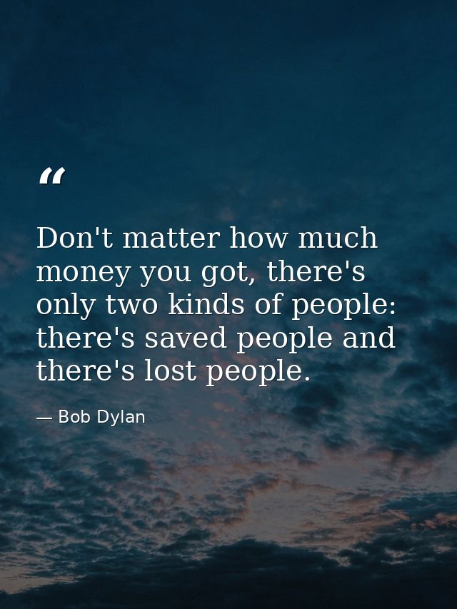Don't matter how much money you got, there's only two kinds of people: there's saved people and there's lost people. — Bob Dylan