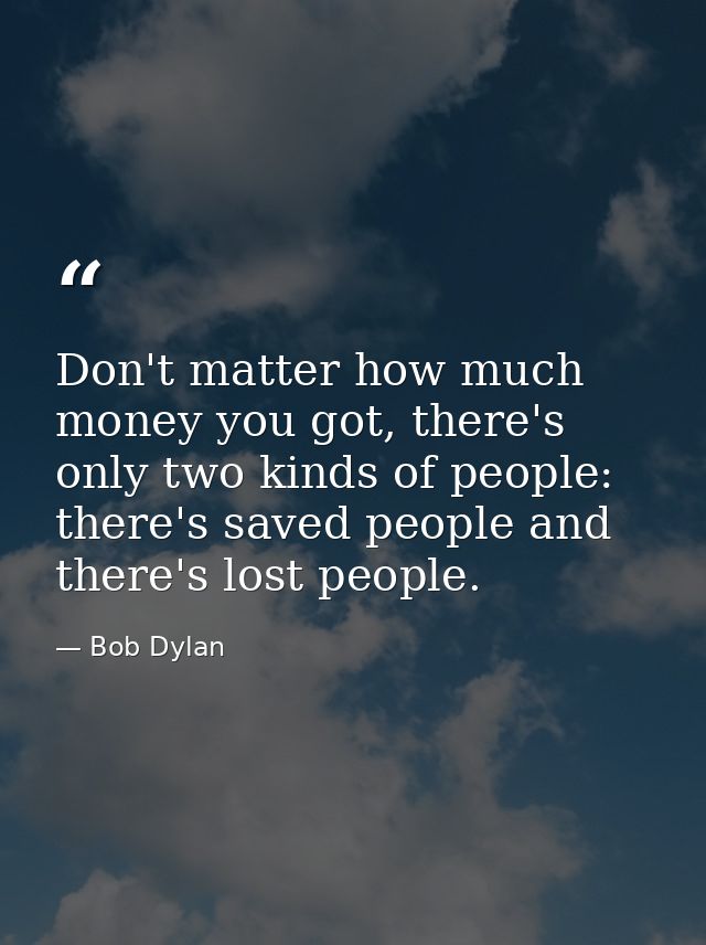 Don't matter how much money you got, there's only two kinds of people: there's saved people and there's lost people. — Bob Dylan