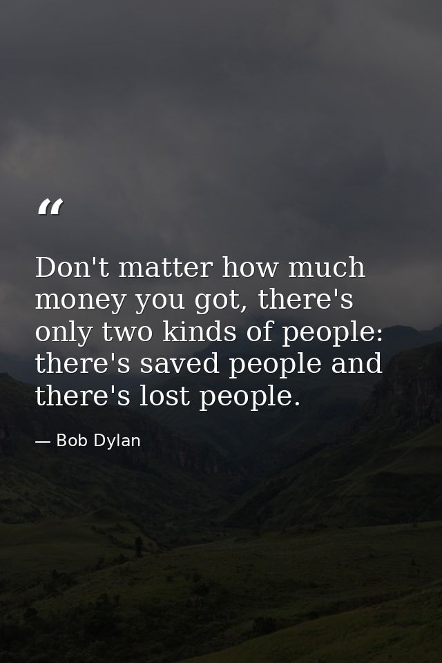 Don't matter how much money you got, there's only two kinds of people: there's saved people and there's lost people. — Bob Dylan