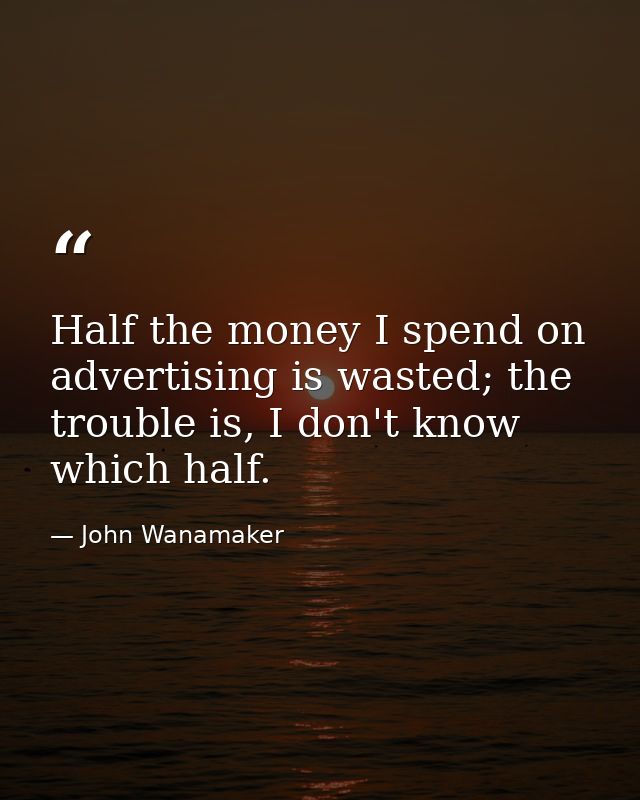 Half the money I spend on advertising is wasted; the trouble is, I don't know which half. — John Wanamaker