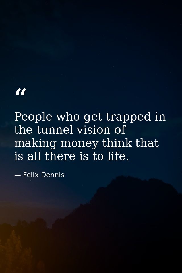People who get trapped in the tunnel vision of making money think that is all there is to life. — Felix Dennis
