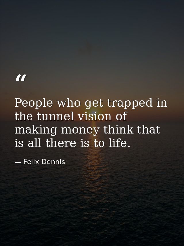People who get trapped in the tunnel vision of making money think that is all there is to life. — Felix Dennis
