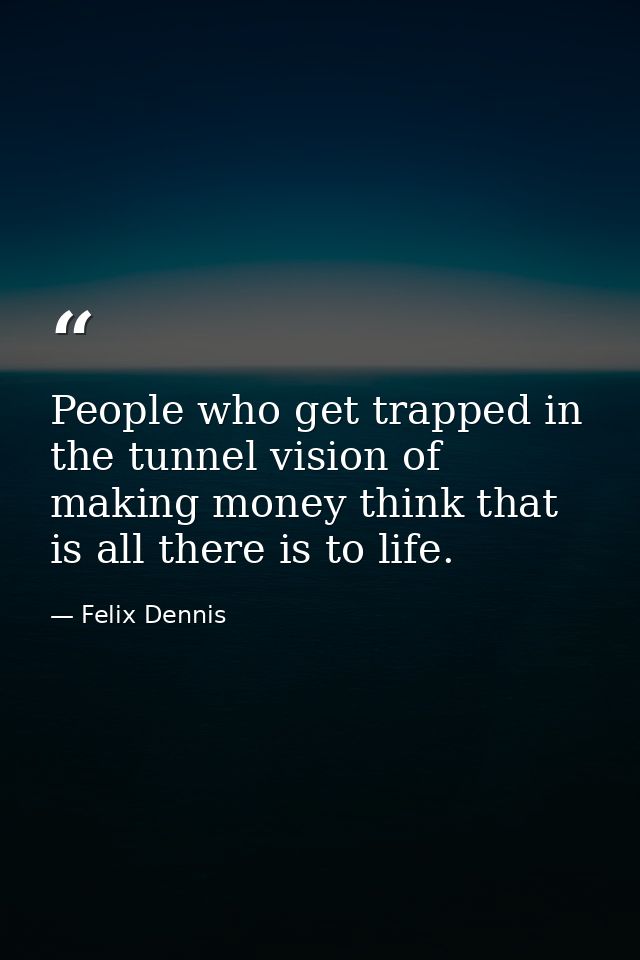 People who get trapped in the tunnel vision of making money think that is all there is to life. — Felix Dennis