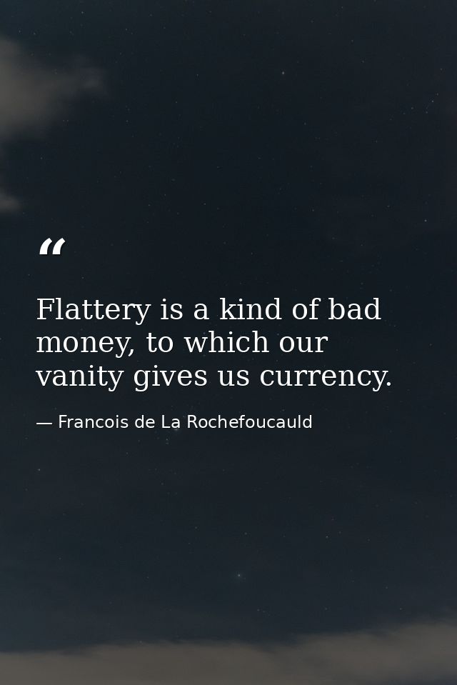 Flattery is a kind of bad money, to which our vanity gives us currency. — Francois de La Rochefoucauld