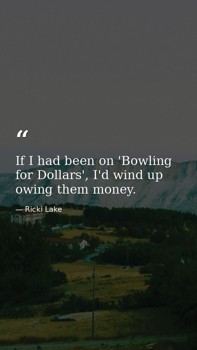 If I had been on 'Bowling for Dollars', I'd wind up owing them money. — Ricki Lake