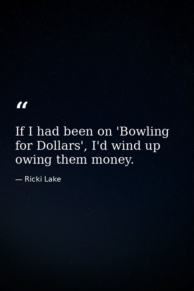 If I had been on 'Bowling for Dollars', I'd wind up owing them money. — Ricki Lake