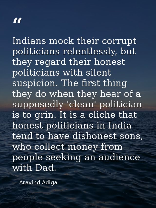 Indians mock their corrupt politicians relentlessly, but they regard their honest politicians with silent suspicion. The — Aravind Adiga