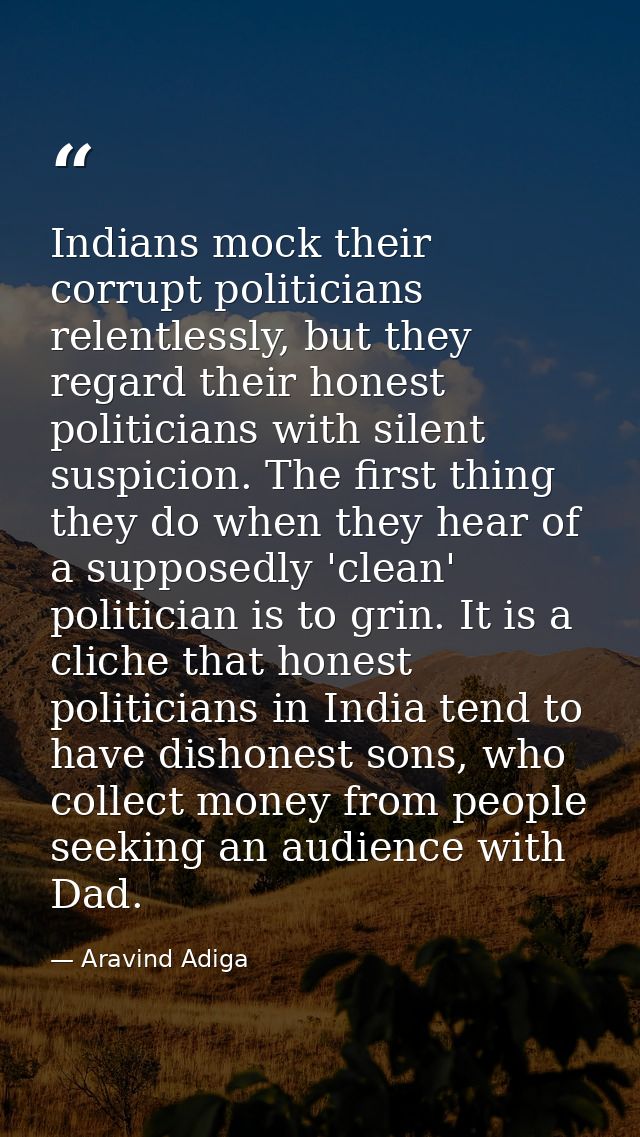 Indians mock their corrupt politicians relentlessly, but they regard their honest politicians with silent suspicion. The — Aravind Adiga