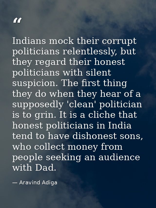 Indians mock their corrupt politicians relentlessly, but they regard their honest politicians with silent suspicion. The — Aravind Adiga