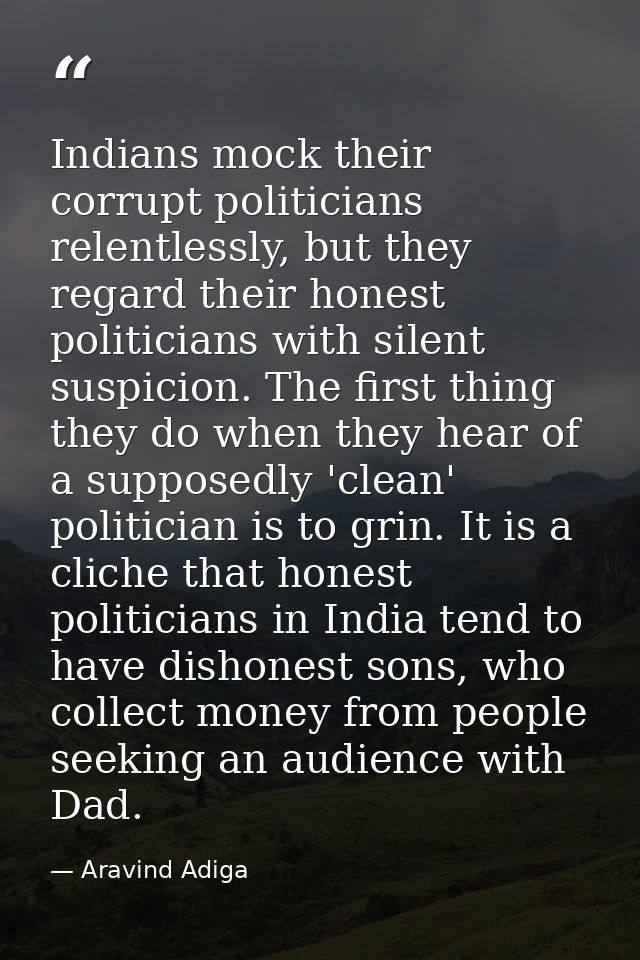 Indians mock their corrupt politicians relentlessly, but they regard their honest politicians with silent suspicion. The — Aravind Adiga