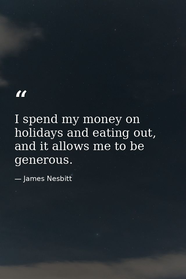 I spend my money on holidays and eating out, and it allows me to be generous. — James Nesbitt